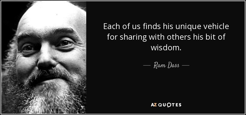 Each of us finds his unique vehicle for sharing with others his bit of wisdom. - Ram Dass