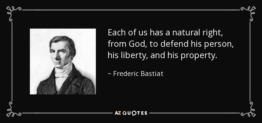 Each of us has a natural right, from God, to defend his person, his liberty, and his property. - Frederic Bastiat