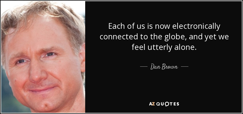 Each of us is now electronically connected to the globe, and yet we feel utterly alone. - Dan Brown