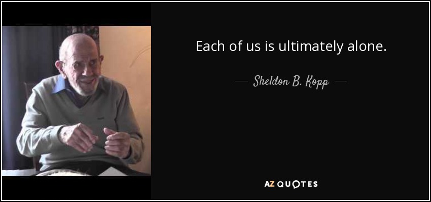 Each of us is ultimately alone. - Sheldon B. Kopp