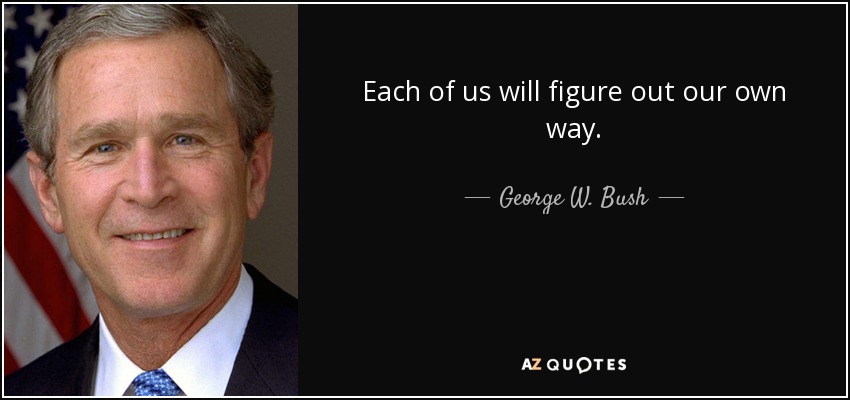 Each of us will figure out our own way. - George W. Bush