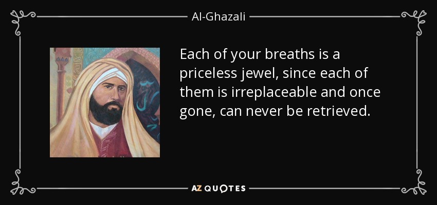 Each of your breaths is a priceless jewel, since each of them is irreplaceable and once gone, can never be retrieved. - Al-Ghazali