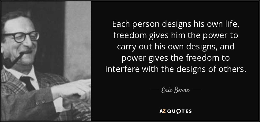 Each person designs his own life, freedom gives him the power to carry out his own designs, and power gives the freedom to interfere with the designs of others. - Eric Berne