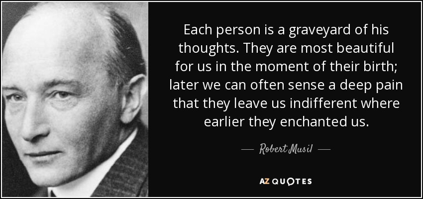 Each person is a graveyard of his thoughts. They are most beautiful for us in the moment of their birth; later we can often sense a deep pain that they leave us indifferent where earlier they enchanted us. - Robert Musil