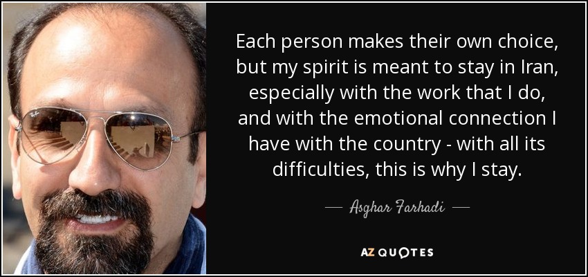 Each person makes their own choice, but my spirit is meant to stay in Iran, especially with the work that I do, and with the emotional connection I have with the country - with all its difficulties, this is why I stay. - Asghar Farhadi