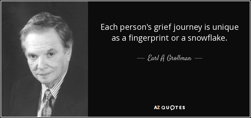 Each person's grief journey is unique as a fingerprint or a snowflake. - Earl A Grollman