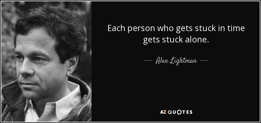 Each person who gets stuck in time gets stuck alone. - Alan Lightman