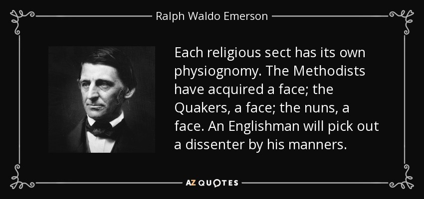 Each religious sect has its own physiognomy. The Methodists have acquired a face; the Quakers, a face; the nuns, a face. An Englishman will pick out a dissenter by his manners. - Ralph Waldo Emerson