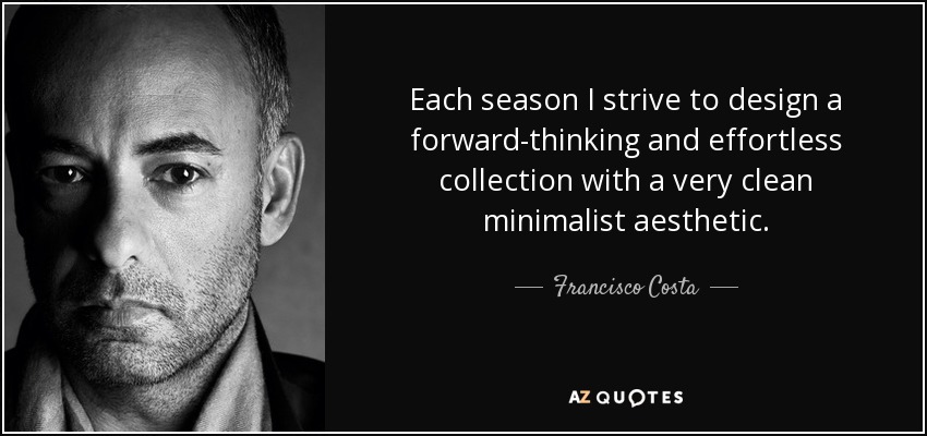 Each season I strive to design a forward-thinking and effortless collection with a very clean minimalist aesthetic. - Francisco Costa
