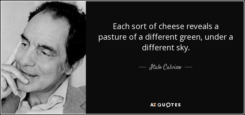 Each sort of cheese reveals a pasture of a different green, under a different sky. - Italo Calvino