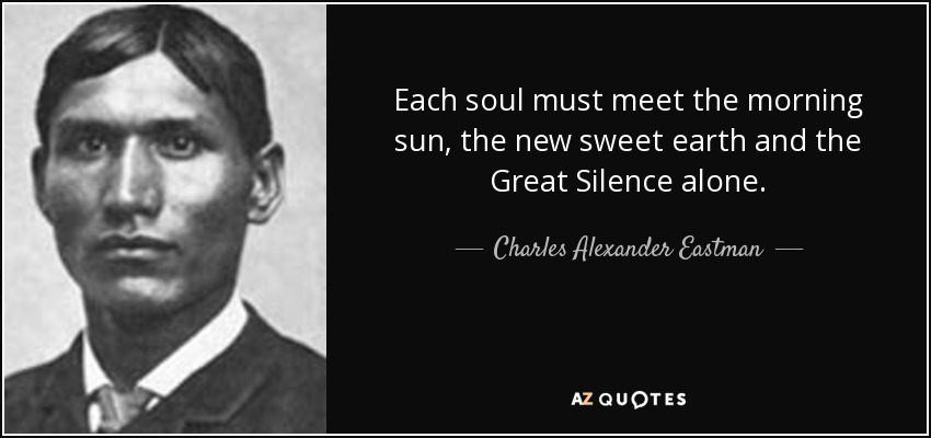 Each soul must meet the morning sun, the new sweet earth and the Great Silence alone. - Charles Alexander Eastman