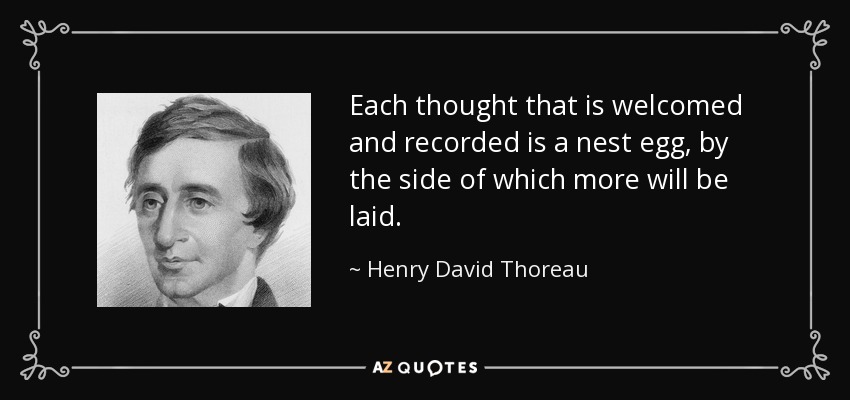 Each thought that is welcomed and recorded is a nest egg, by the side of which more will be laid. - Henry David Thoreau