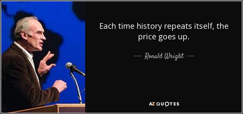 Each time history repeats itself, the price goes up. - Ronald Wright