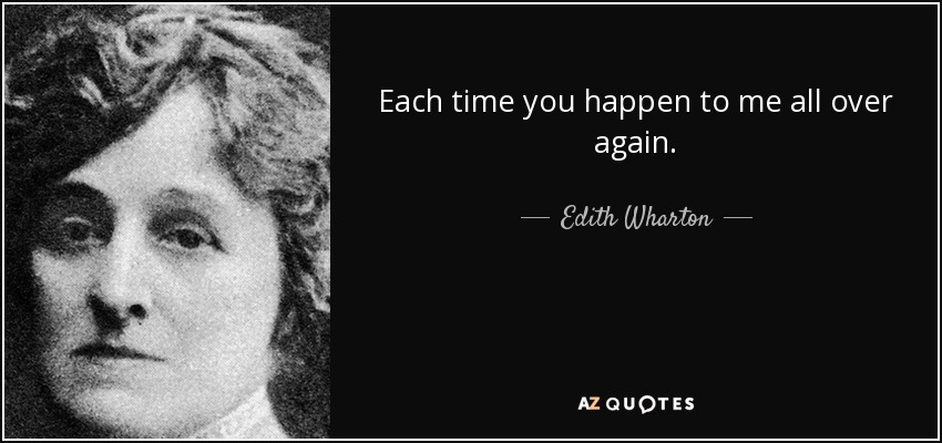 Each time you happen to me all over again. - Edith Wharton