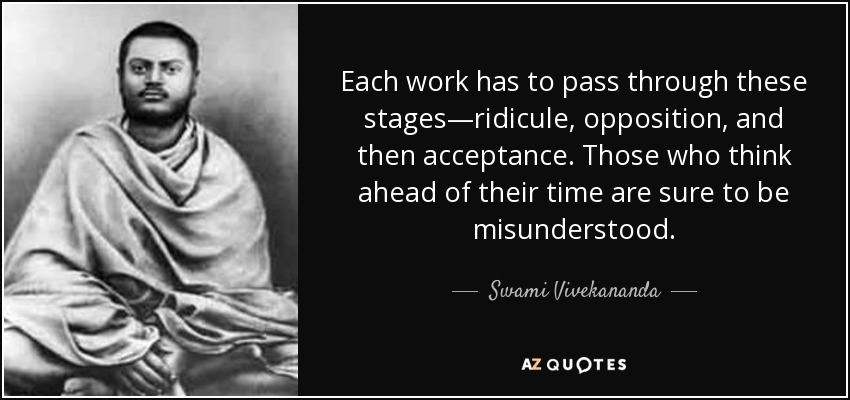 Each work has to pass through these stages—ridicule, opposition, and then acceptance. Those who think ahead of their time are sure to be misunderstood. - Swami Vivekananda