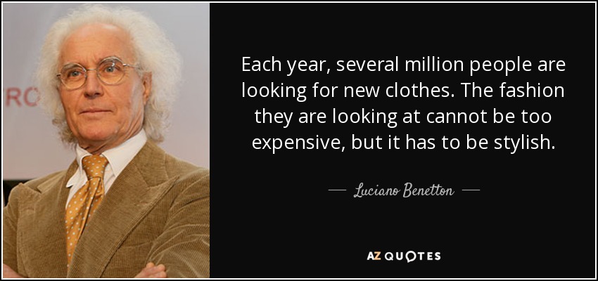 Each year, several million people are looking for new clothes. The fashion they are looking at cannot be too expensive, but it has to be stylish. - Luciano Benetton
