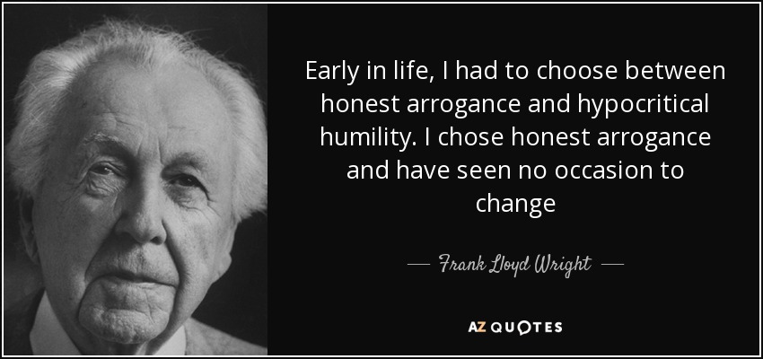 Early in life, I had to choose between honest arrogance and hypocritical humility. I chose honest arrogance and have seen no occasion to change - Frank Lloyd Wright
