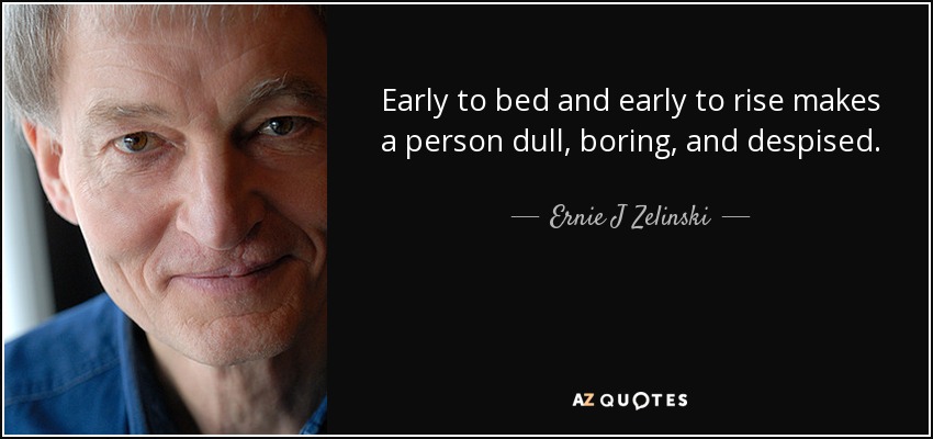 Early to bed and early to rise makes a person dull, boring, and despised. - Ernie J Zelinski