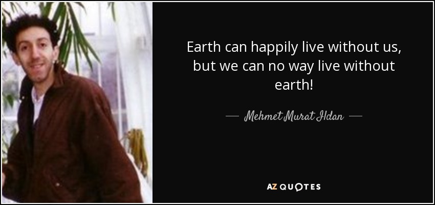 Earth can happily live without us, but we can no way live without earth! - Mehmet Murat Ildan