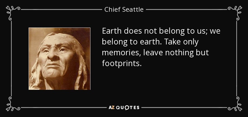 Earth does not belong to us; we belong to earth. Take only memories, leave nothing but footprints. - Chief Seattle