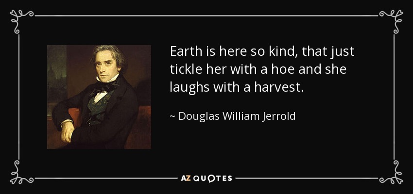 Earth is here so kind, that just tickle her with a hoe and she laughs with a harvest. - Douglas William Jerrold