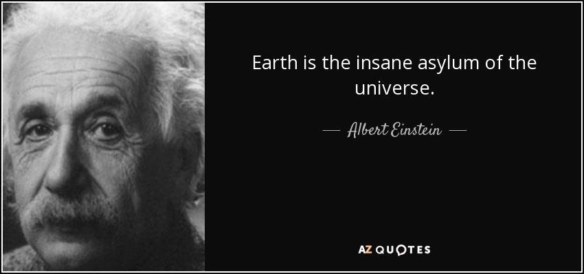 Earth is the insane asylum of the universe. - Albert Einstein