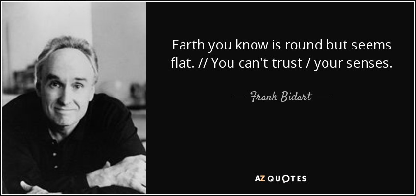 Earth you know is round but seems flat. // You can't trust / your senses. - Frank Bidart