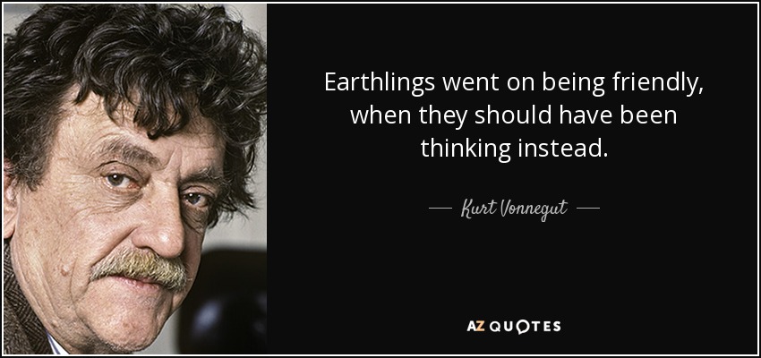 Earthlings went on being friendly, when they should have been thinking instead. - Kurt Vonnegut