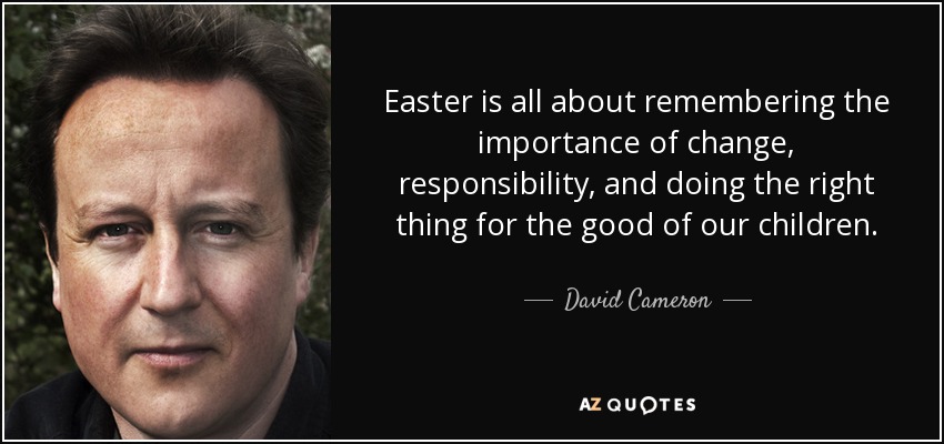 Easter is all about remembering the importance of change, responsibility, and doing the right thing for the good of our children. - David Cameron