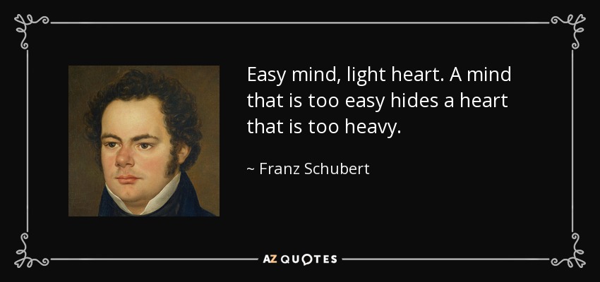 Easy mind, light heart. A mind that is too easy hides a heart that is too heavy. - Franz Schubert