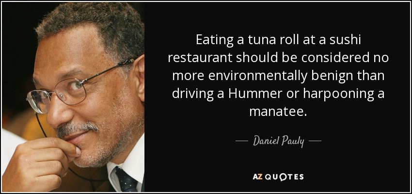 Eating a tuna roll at a sushi restaurant should be considered no more environmentally benign than driving a Hummer or harpooning a manatee. - Daniel Pauly