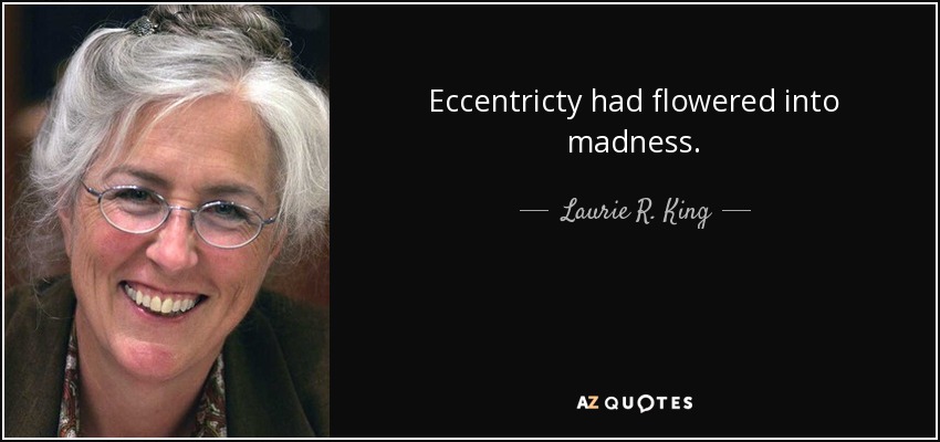 Eccentricty had flowered into madness. - Laurie R. King