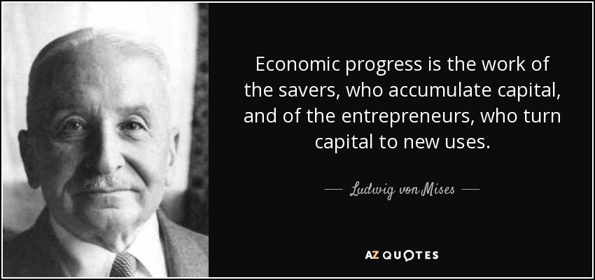 Economic progress is the work of the savers, who accumulate capital, and of the entrepreneurs, who turn capital to new uses. - Ludwig von Mises