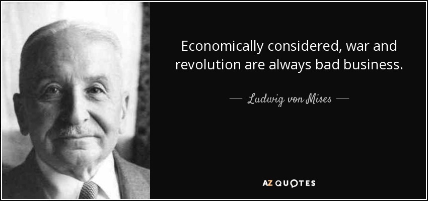 Economically considered, war and revolution are always bad business. - Ludwig von Mises