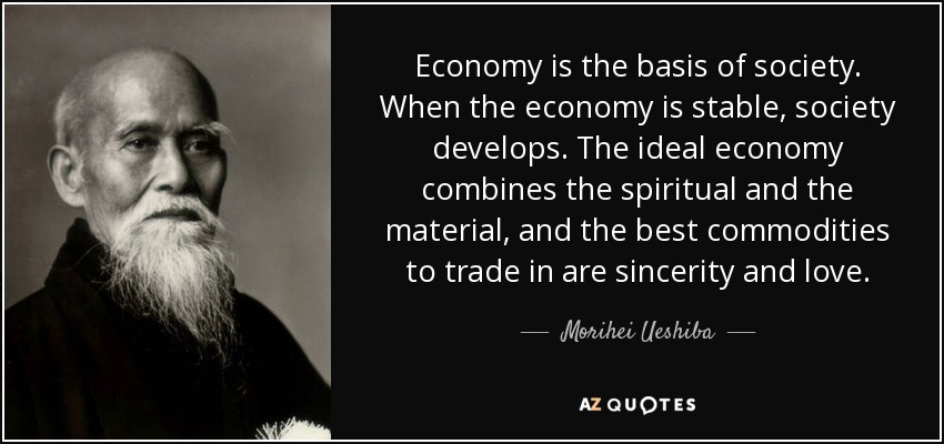 Economy is the basis of society. When the economy is stable, society develops. The ideal economy combines the spiritual and the material, and the best commodities to trade in are sincerity and love. - Morihei Ueshiba