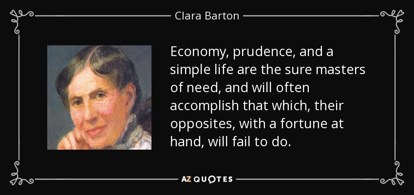 Economy, prudence, and a simple life are the sure masters of need, and will often accomplish that which, their opposites, with a fortune at hand, will fail to do. - Clara Barton
