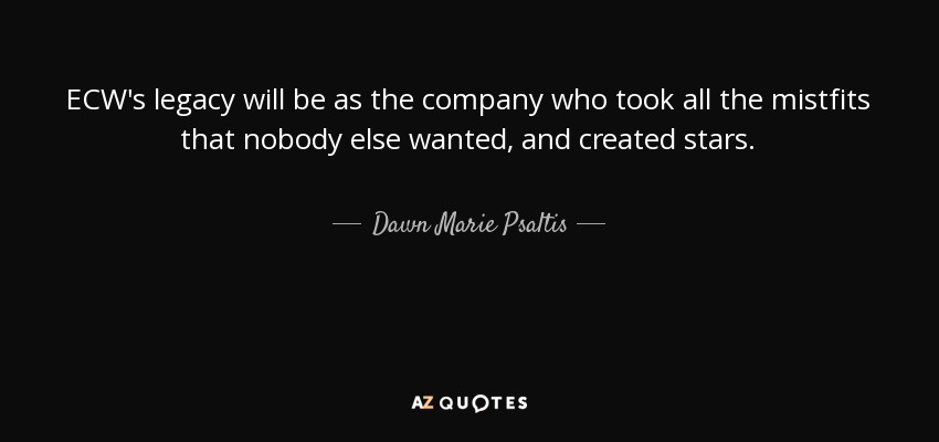 ECW's legacy will be as the company who took all the mistfits that nobody else wanted, and created stars. - Dawn Marie Psaltis