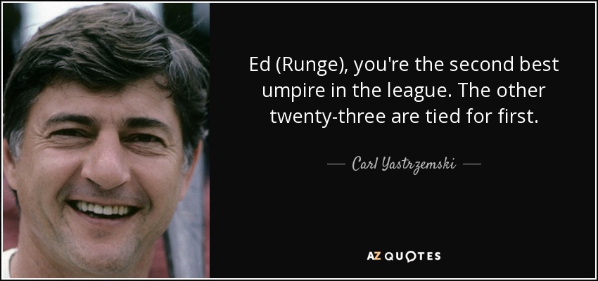 Ed (Runge), you're the second best umpire in the league. The other twenty-three are tied for first. - Carl Yastrzemski