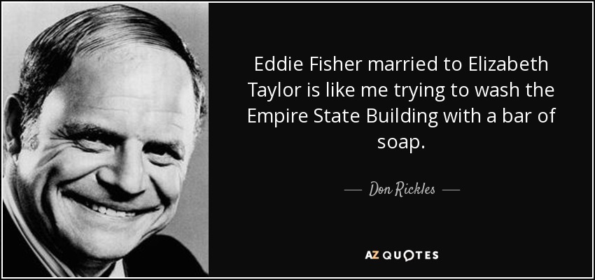 Eddie Fisher married to Elizabeth Taylor is like me trying to wash the Empire State Building with a bar of soap. - Don Rickles