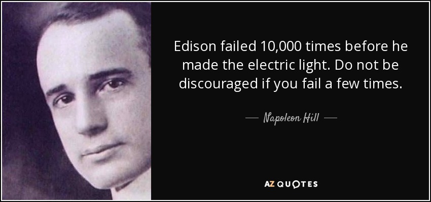 Edison failed 10,000 times before he made the electric light. Do not be discouraged if you fail a few times. - Napoleon Hill