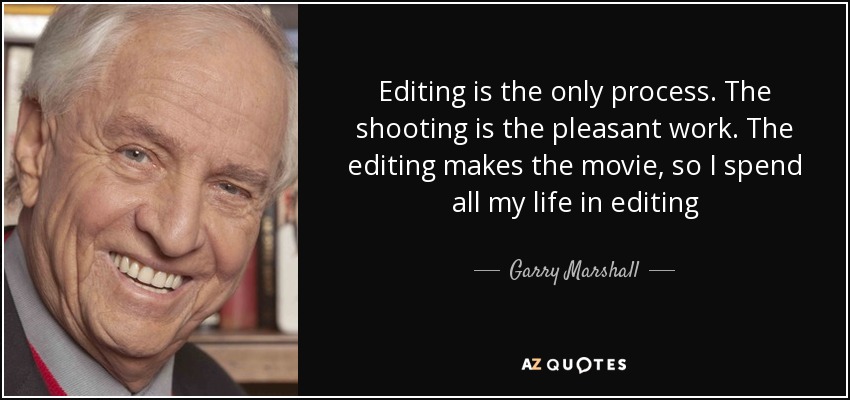 Editing is the only process. The shooting is the pleasant work. The editing makes the movie, so I spend all my life in editing - Garry Marshall