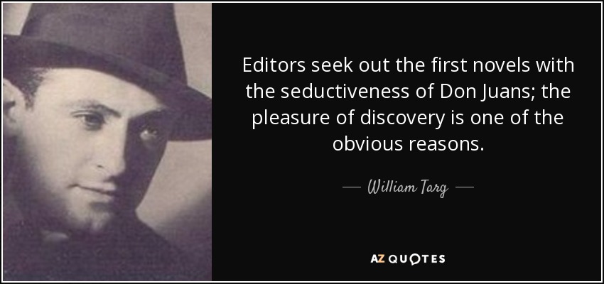 Editors seek out the first novels with the seductiveness of Don Juans; the pleasure of discovery is one of the obvious reasons. - William Targ