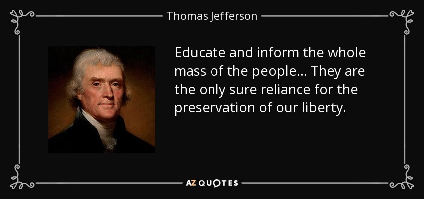 Educate and inform the whole mass of the people... They are the only sure reliance for the preservation of our liberty. - Thomas Jefferson