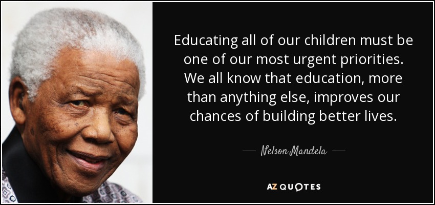 Educating all of our children must be one of our most urgent priorities. We all know that education, more than anything else, improves our chances of building better lives. - Nelson Mandela