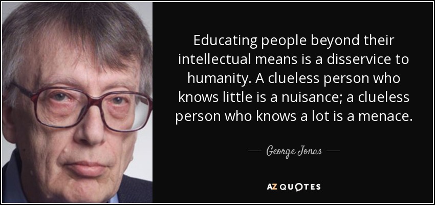 Educating people beyond their intellectual means is a disservice to humanity. A clueless person who knows little is a nuisance; a clueless person who knows a lot is a menace. - George Jonas