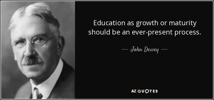 Education as growth or maturity should be an ever-present process. - John Dewey