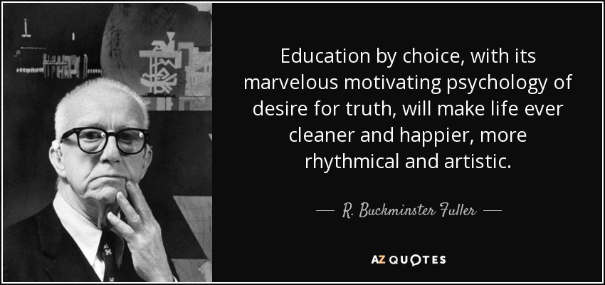 Education by choice, with its marvelous motivating psychology of desire for truth, will make life ever cleaner and happier, more rhythmical and artistic. - R. Buckminster Fuller