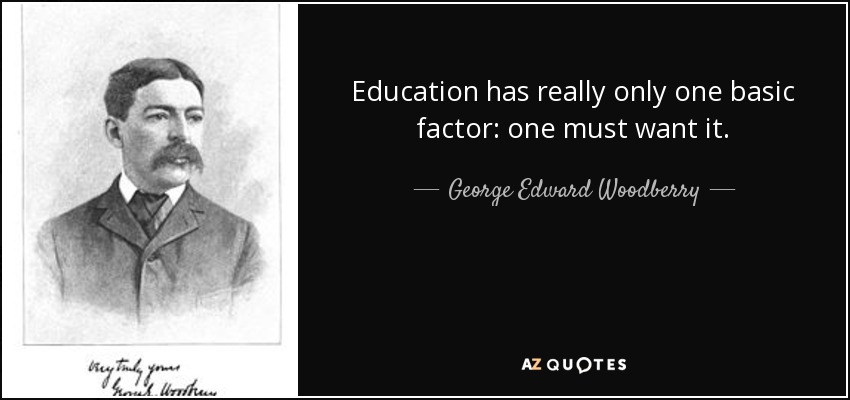 Education has really only one basic factor: one must want it. - George Edward Woodberry