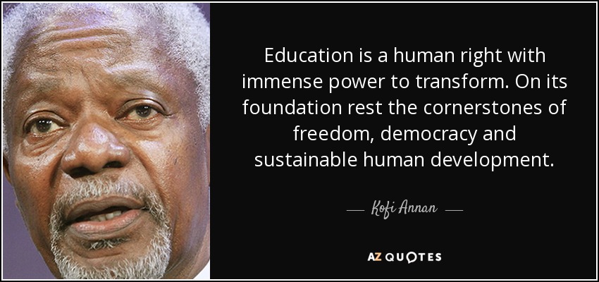 Education is a human right with immense power to transform. On its foundation rest the cornerstones of freedom, democracy and sustainable human development. - Kofi Annan