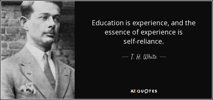 Education is experience, and the essence of experience is self-reliance. - T. H. White